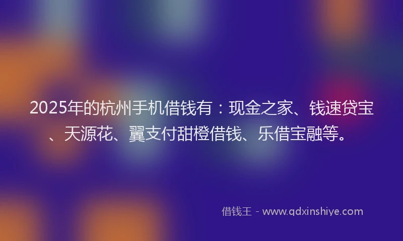 2025年的杭州手机借钱有：现金之家、钱速贷宝、天源花、翼支付甜橙借钱、乐借宝融等。