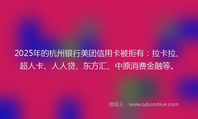 2025年的杭州银行美团信用卡被拒有：拉卡拉、超人卡、人人贷、东方汇、中原消费金融等。
