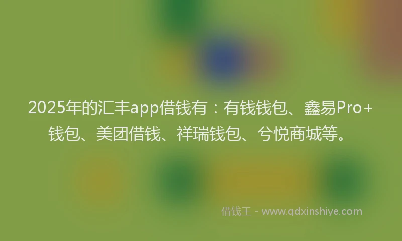 2025年的汇丰app借钱有：有钱钱包、鑫易Pro+钱包、美团借钱、祥瑞钱包、兮悦商城等。