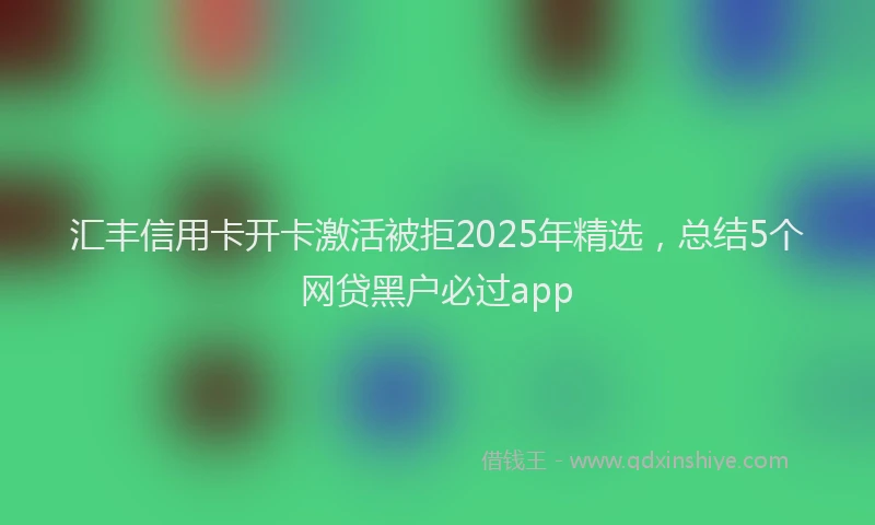 汇丰信用卡开卡激活被拒2025年精选，总结5个网贷黑户必过app