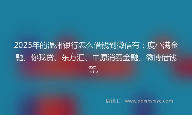 2025年的温州银行怎么借钱到微信有：度小满金融、你我贷、东方汇、中原消费金融、微博借钱等。