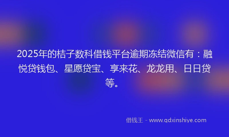 2025年的桔子数科借钱平台逾期冻结微信有：融悦贷钱包、星愿贷宝、享来花、龙龙用、日日贷等。