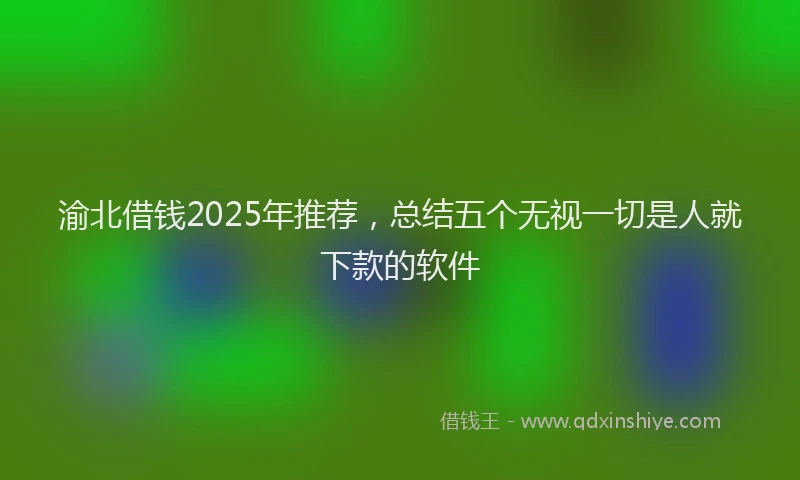 渝北借钱2025年推荐，总结五个无视一切是人就下款的软件