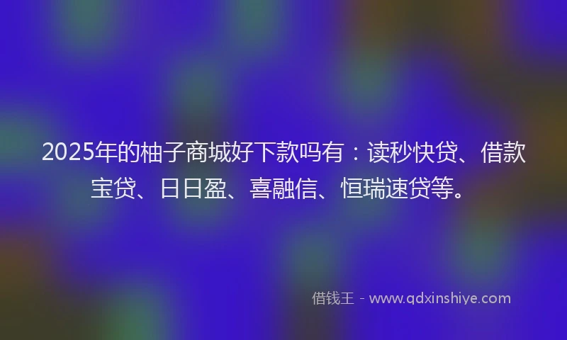 2025年的柚子商城好下款吗有：读秒快贷、借款宝贷、日日盈、喜融信、恒瑞速贷等。