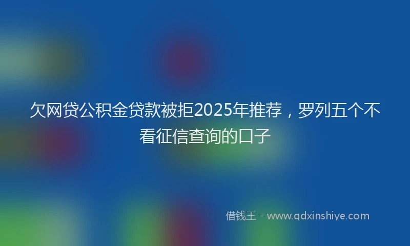 欠网贷公积金贷款被拒2025年推荐，罗列五个不看征信查询的口子