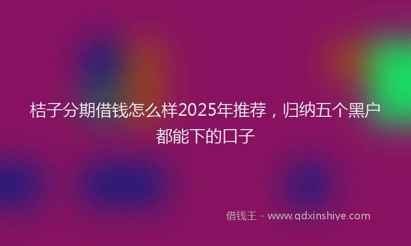 桔子分期借钱怎么样2025年推荐，归纳五个黑户都能下的口子