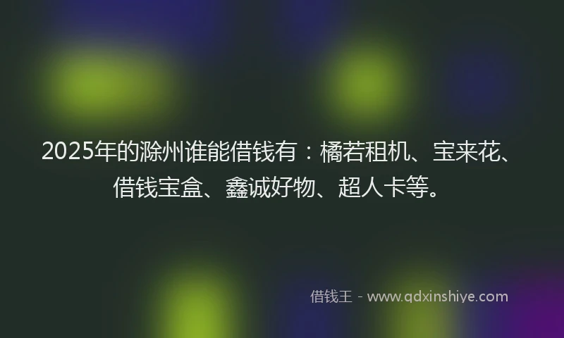 2025年的滁州谁能借钱有：橘若租机、宝来花、借钱宝盒、鑫诚好物、超人卡等。