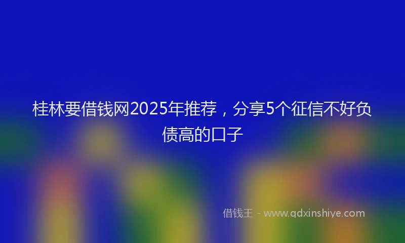 桂林要借钱网2025年推荐，分享5个征信不好负债高的口子