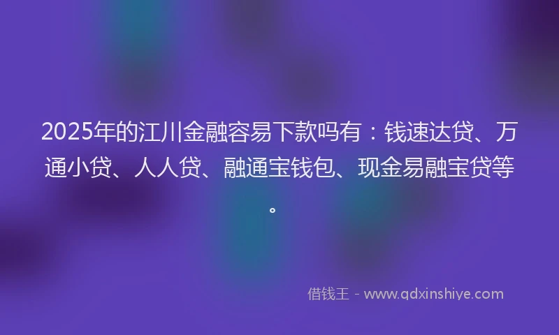 2025年的江川金融容易下款吗有：钱速达贷、万通小贷、人人贷、融通宝钱包、现金易融宝贷等。
