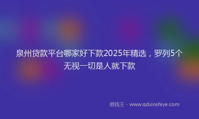 泉州贷款平台哪家好下款2025年精选，罗列5个无视一切是人就下款