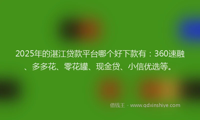 2025年的湛江贷款平台哪个好下款有：360速融、多多花、零花罐、现金贷、小信优选等。