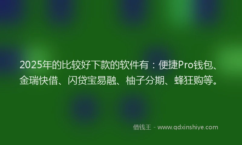 2025年的比较好下款的软件有：便捷Pro钱包、金瑞快借、闪贷宝易融、柚子分期、蜂狂购等。