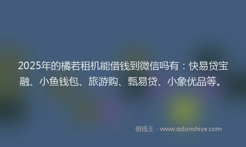 2025年的橘若租机能借钱到微信吗有：快易贷宝融、小鱼钱包、旅游购、甄易贷、小象优品等。