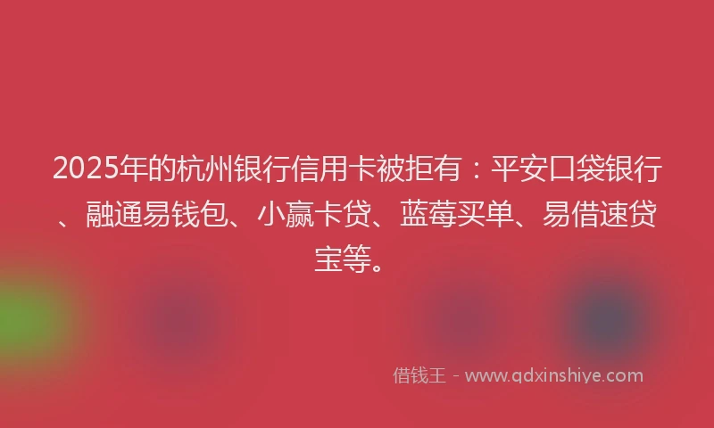 2025年的杭州银行信用卡被拒有：平安口袋银行、融通易钱包、小赢卡贷、蓝莓买单、易借速贷宝等。