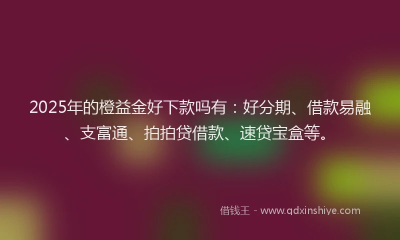 2025年的橙益金好下款吗有：好分期、借款易融、支富通、拍拍贷借款、速贷宝盒等。