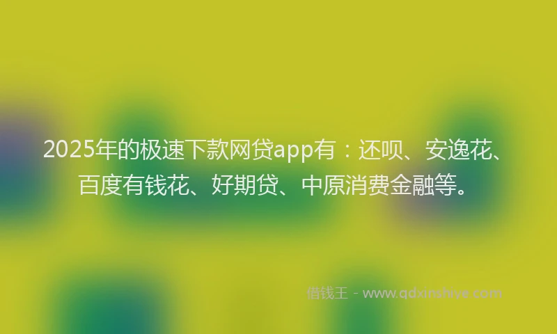 2025年的极速下款网贷app有：还呗、安逸花、百度有钱花、好期贷、中原消费金融等。