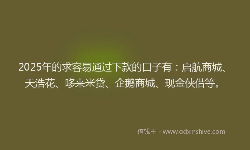 2025年的求容易通过下款的口子有：启航商城、天浩花、哆来米贷、企鹅商城、现金侠借等。