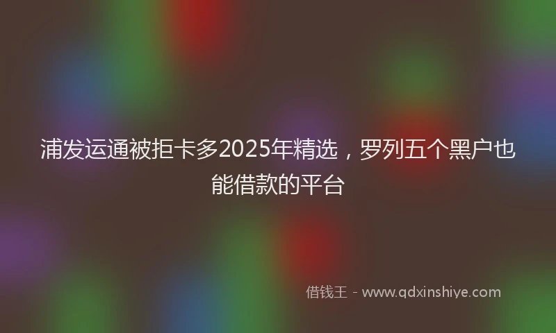 浦发运通被拒卡多2025年精选，罗列五个黑户也能借款的平台