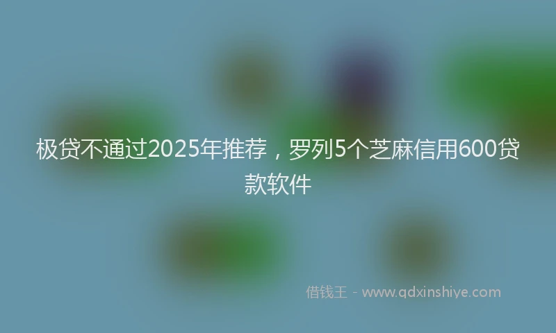 极贷不通过2025年推荐，罗列5个芝麻信用600贷款软件