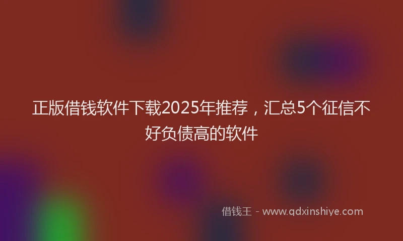 正版借钱软件下载2025年推荐，汇总5个征信不好负债高的软件