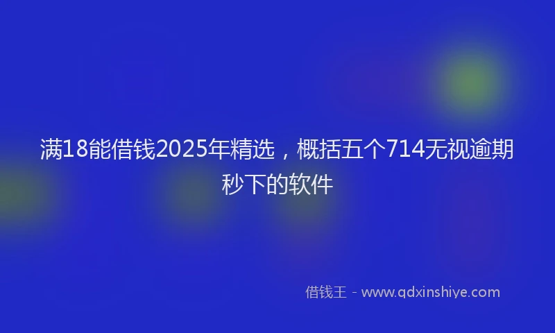 满18能借钱2025年精选，概括五个714无视逾期秒下的软件