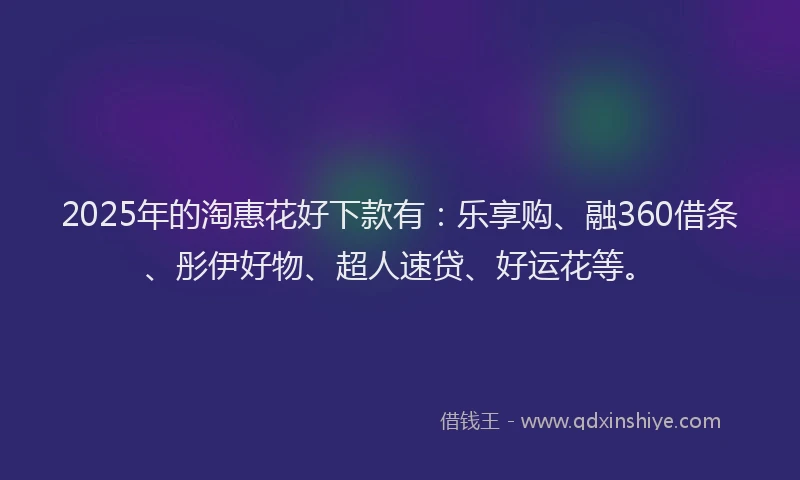 2025年的淘惠花好下款有：乐享购、融360借条、彤伊好物、超人速贷、好运花等。