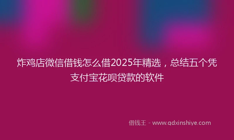 炸鸡店微信借钱怎么借2025年精选，总结五个凭支付宝花呗贷款的软件