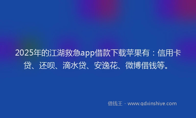 2025年的江湖救急app借款下载苹果有：信用卡贷、还呗、滴水贷、安逸花、微博借钱等。
