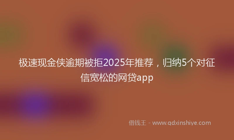 极速现金侠逾期被拒2025年推荐，归纳5个对征信宽松的网贷app