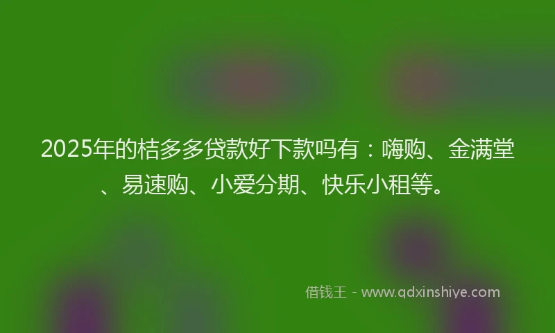 2025年的桔多多贷款好下款吗有：嗨购、金满堂、易速购、小爱分期、快乐小租等。