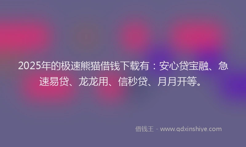 2025年的极速熊猫借钱下载有：安心贷宝融、急速易贷、龙龙用、信秒贷、月月开等。