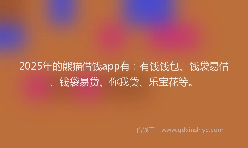 2025年的熊猫借钱app有：有钱钱包、钱袋易借、钱袋易贷、你我贷、乐宝花等。