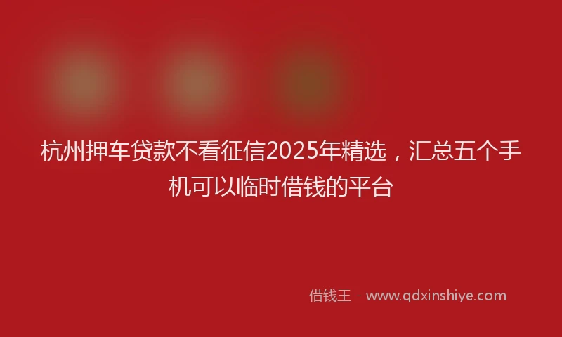 杭州押车贷款不看征信2025年精选，汇总五个手机可以临时借钱的平台