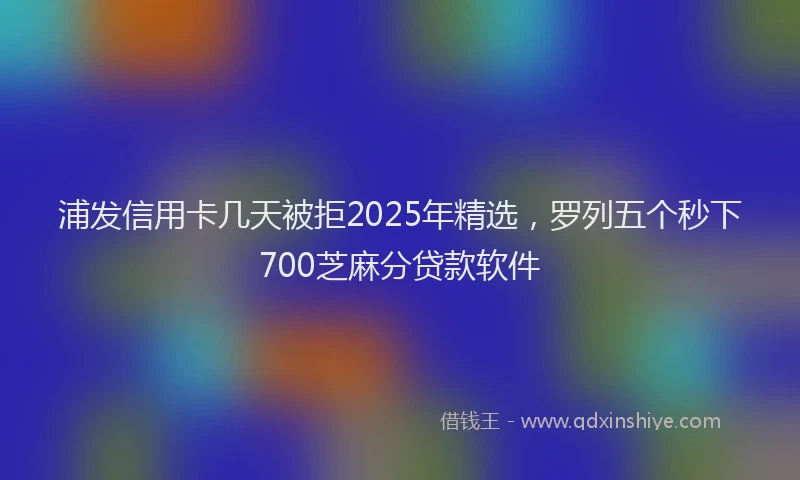 浦发信用卡几天被拒2025年精选，罗列五个秒下700芝麻分贷款软件