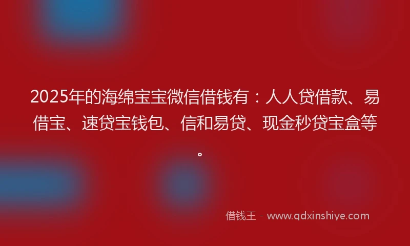 2025年的海绵宝宝微信借钱有：人人贷借款、易借宝、速贷宝钱包、信和易贷、现金秒贷宝盒等。