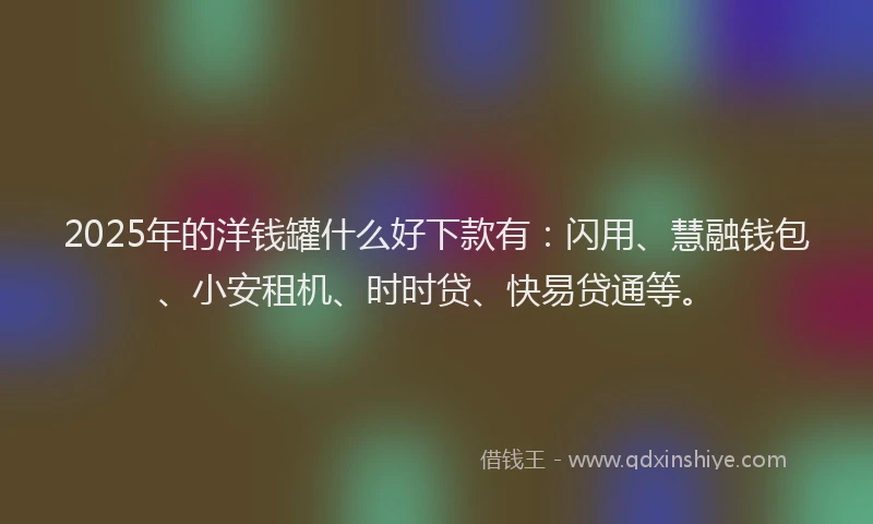 2025年的洋钱罐什么好下款有：闪用、慧融钱包、小安租机、时时贷、快易贷通等。
