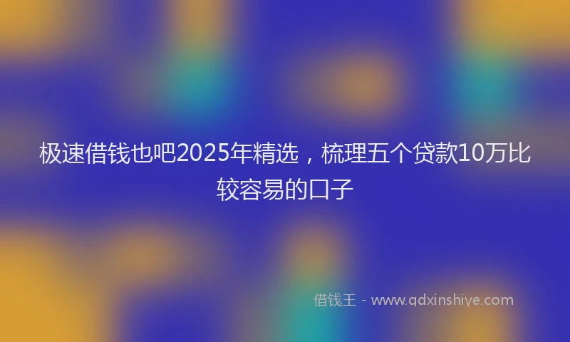 极速借钱也吧2025年精选，梳理五个贷款10万比较容易的口子