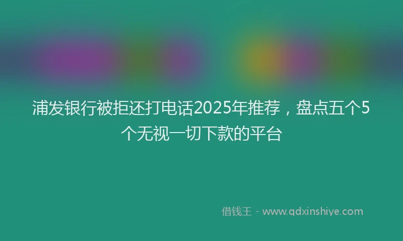 浦发银行被拒还打电话2025年推荐，盘点五个5个无视一切下款的平台