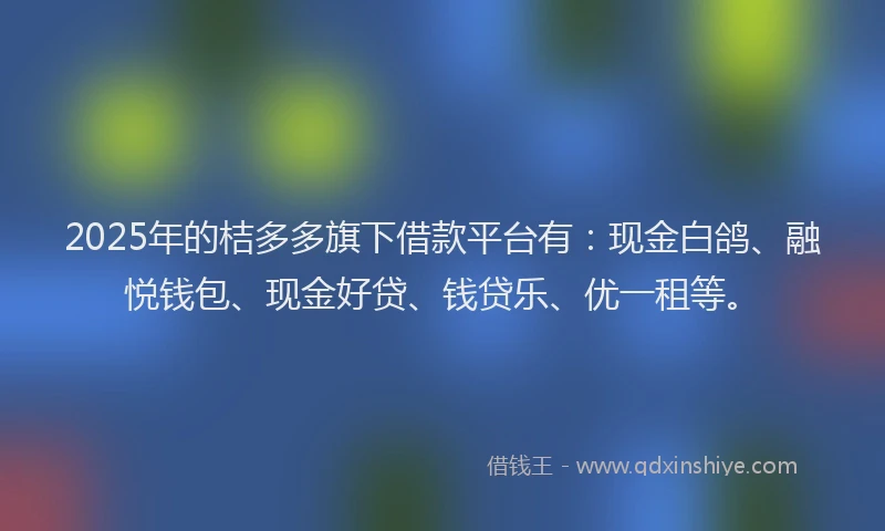 2025年的桔多多旗下借款平台有：现金白鸽、融悦钱包、现金好贷、钱贷乐、优一租等。