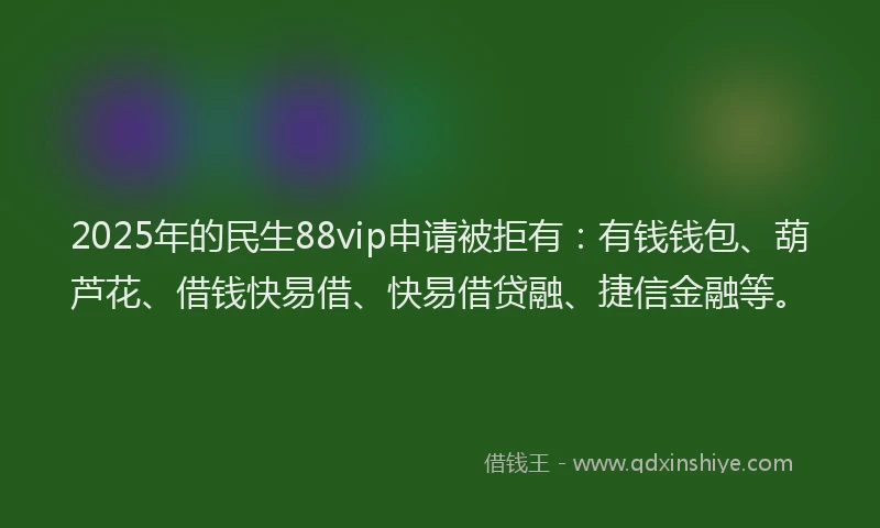 2025年的民生88vip申请被拒有：有钱钱包、葫芦花、借钱快易借、快易借贷融、捷信金融等。