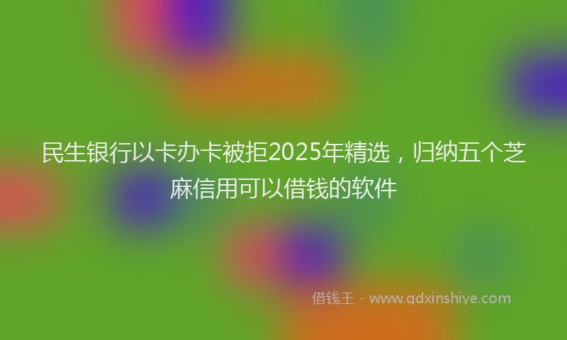 民生银行以卡办卡被拒2025年精选，归纳五个芝麻信用可以借钱的软件