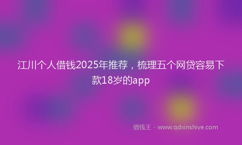 江川个人借钱2025年推荐，梳理五个网贷容易下款18岁的app