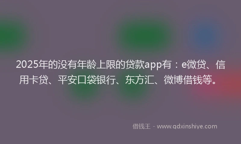 2025年的没有年龄上限的贷款app有：e微贷、信用卡贷、平安口袋银行、东方汇、微博借钱等。