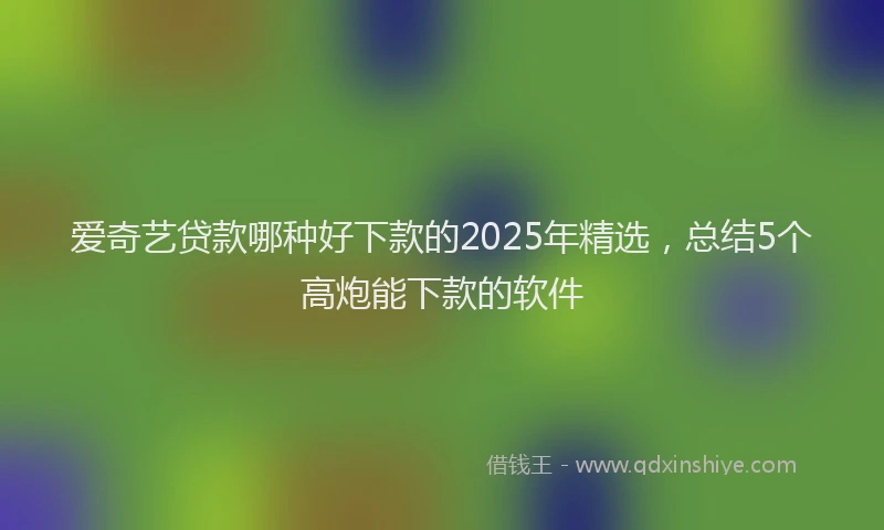 爱奇艺贷款哪种好下款的2025年精选，总结5个高炮能下款的软件
