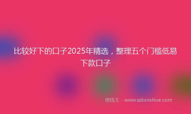 比较好下的口子2025年精选，整理五个门槛低易下款口子