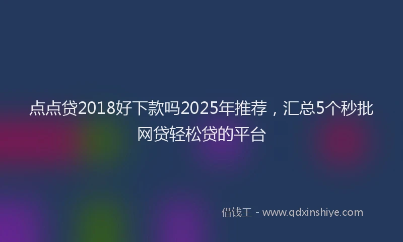 点点贷2018好下款吗2025年推荐，汇总5个秒批网贷轻松贷的平台