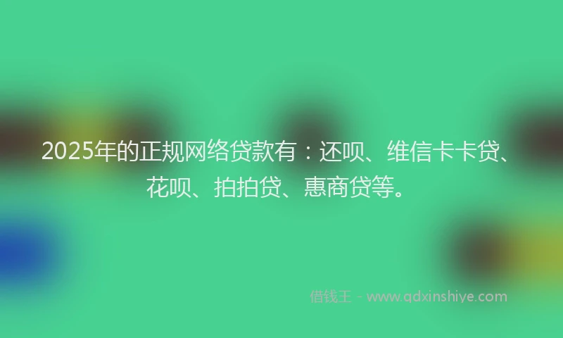2025年的正规网络贷款有：还呗、维信卡卡贷、花呗、拍拍贷、惠商贷等。