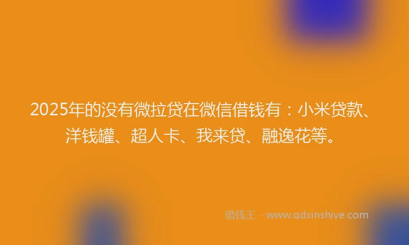 2025年的没有微拉贷在微信借钱有：小米贷款、洋钱罐、超人卡、我来贷、融逸花等。