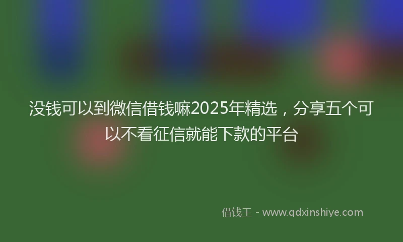 没钱可以到微信借钱嘛2025年精选，分享五个可以不看征信就能下款的平台