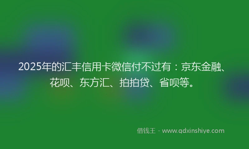 2025年的汇丰信用卡微信付不过有：京东金融、花呗、东方汇、拍拍贷、省呗等。